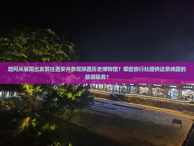 如何从襄阳出发前往西安并参观陕西历史博物馆？哪些旅行社提供这条线路的旅游服务？