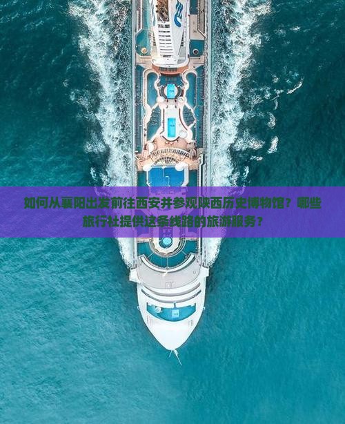 如何从襄阳出发前往西安并参观陕西历史博物馆？哪些旅行社提供这条线路的旅游服务？