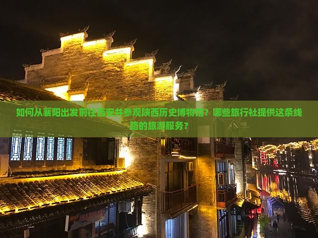 如何从襄阳出发前往西安并参观陕西历史博物馆？哪些旅行社提供这条线路的旅游服务？